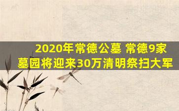 2020年常德公墓 常德9家墓园将迎来30万清明祭扫大军